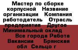 Мастер по сборке корпусной › Название организации ­ Компания-работодатель › Отрасль предприятия ­ Другое › Минимальный оклад ­ 25 000 - Все города Работа » Вакансии   . Брянская обл.,Сельцо г.